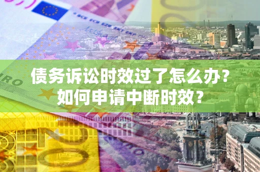 北京债务诉讼时效过了怎么办？如何申请中断时效？