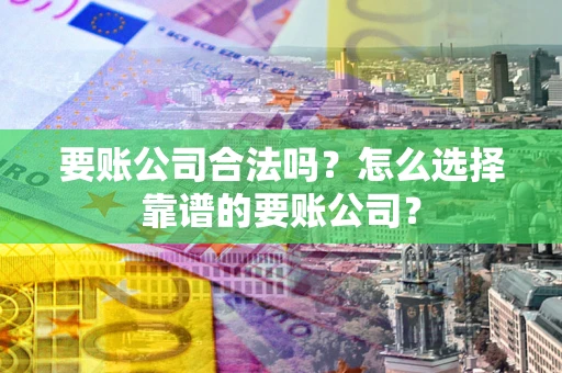 北京要账公司合法吗？怎么选择靠谱的要账公司？