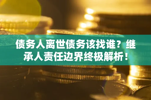 北京债务人离世债务该找谁?继承人责任边界终极解析! 北京债务人离世债务该找谁?继承人责任边界终极解析!