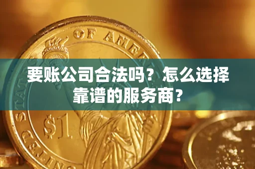 北京要账公司合法吗？怎么选择靠谱的服务商？