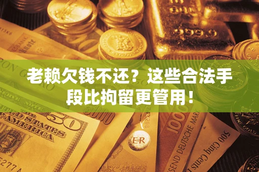 北京老赖欠钱不还？这些合法手段比拘留更管用！